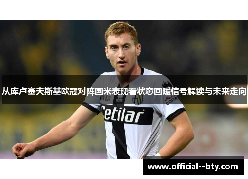 从库卢塞夫斯基欧冠对阵国米表现看状态回暖信号解读与未来走向 从库卢塞夫斯基欧冠对阵国米表现看状态回暖信号解读与未来走向