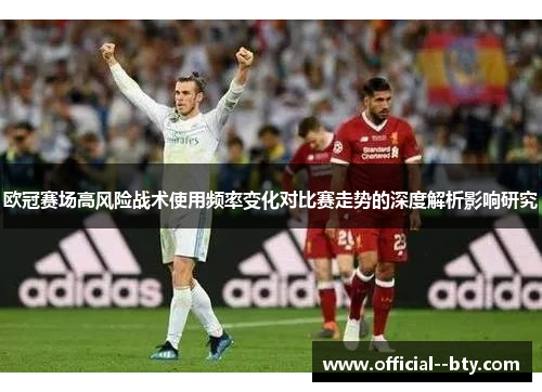 欧冠赛场高风险战术使用频率变化对比赛走势的深度解析影响研究