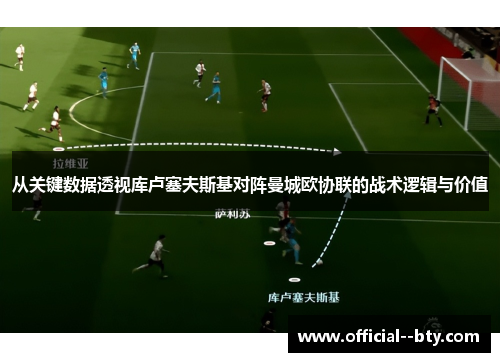 从关键数据透视库卢塞夫斯基对阵曼城欧协联的战术逻辑与价值