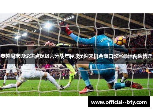 英超周末舆论焦点保级六分战年轻球员迎来机会窗口改写命运两队博弈