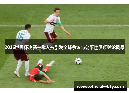2026世界杯决赛主裁人选引发全球争议与公平性质疑舆论风暴