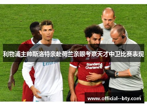 利物浦主帅斯洛特亲赴荷兰亲眼考察天才中卫比赛表现