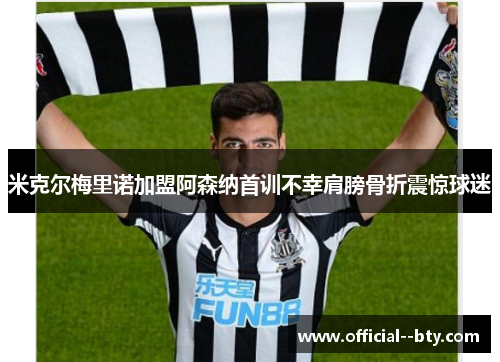 米克尔梅里诺加盟阿森纳首训不幸肩膀骨折震惊球迷