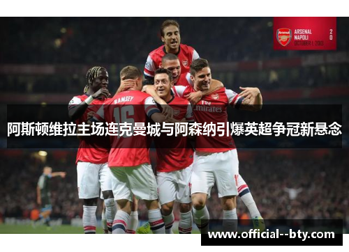 阿斯顿维拉主场连克曼城与阿森纳引爆英超争冠新悬念