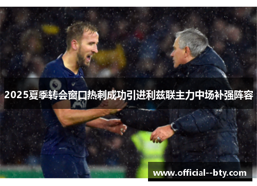 2025夏季转会窗口热刺成功引进利兹联主力中场补强阵容