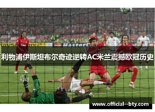 利物浦伊斯坦布尔奇迹逆转AC米兰震撼欧冠历史