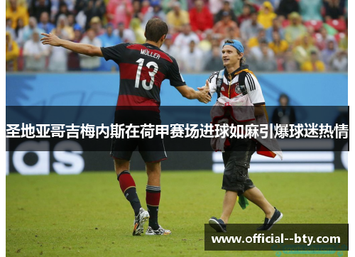 圣地亚哥吉梅内斯在荷甲赛场进球如麻引爆球迷热情