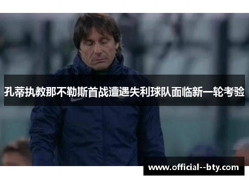 孔蒂执教那不勒斯首战遭遇失利球队面临新一轮考验