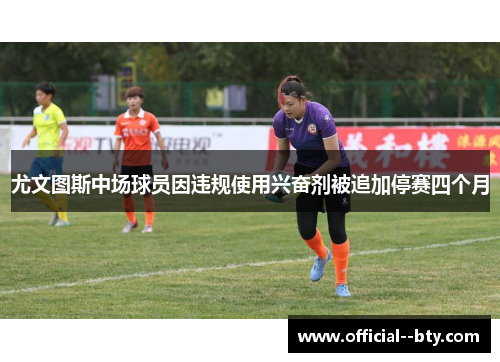 尤文图斯中场球员因违规使用兴奋剂被追加停赛四个月