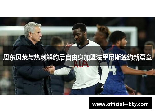 恩东贝莱与热刺解约后自由身加盟法甲尼斯签约新篇章 恩东贝莱与热刺解约后自由身加盟法甲尼斯签约新篇章