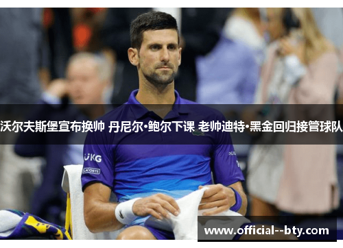 沃尔夫斯堡宣布换帅 丹尼尔·鲍尔下课 老帅迪特·黑金回归接管球队