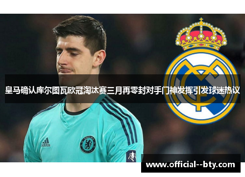 皇马确认库尔图瓦欧冠淘汰赛三月再零封对手门神发挥引发球迷热议
