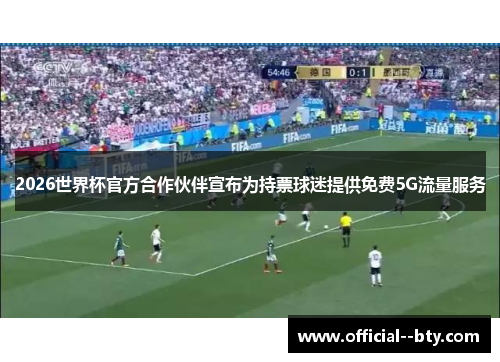 2026世界杯官方合作伙伴宣布为持票球迷提供免费5G流量服务 2026世界杯官方合作伙伴宣布为持票球迷提供免费5G流量服务