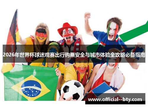 2026年世界杯球迷观赛出行购票安全与城市体验全攻略必备指南 2026年世界杯球迷观赛出行购票安全与城市体验全攻略必备指南