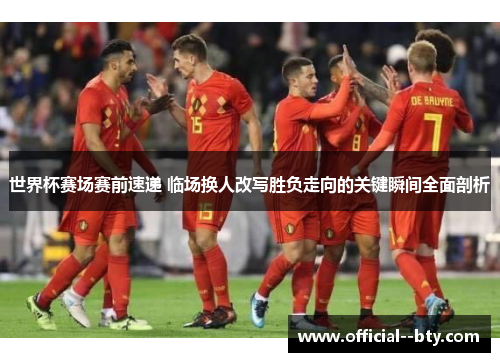 世界杯赛场赛前速递 临场换人改写胜负走向的关键瞬间全面剖析 世界杯赛场赛前速递 临场换人改写胜负走向的关键瞬间全面剖析