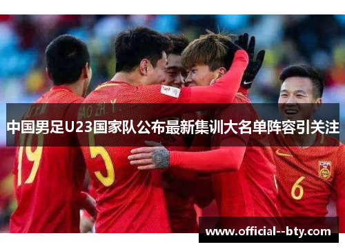 中国男足U23国家队公布最新集训大名单阵容引关注 中国男足U23国家队公布最新集训大名单阵容引关注
