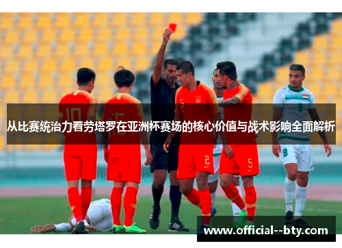 从比赛统治力看劳塔罗在亚洲杯赛场的核心价值与战术影响全面解析