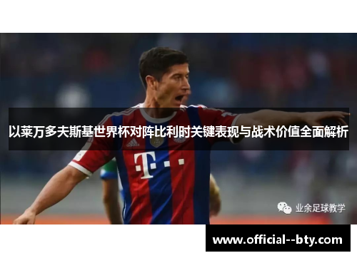 以莱万多夫斯基世界杯对阵比利时关键表现与战术价值全面解析 以莱万多夫斯基世界杯对阵比利时关键表现与战术价值全面解析