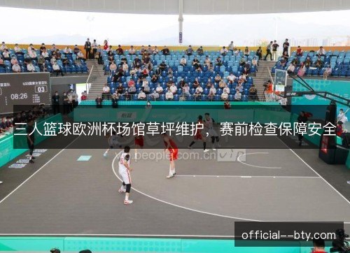 三人篮球欧洲杯场馆草坪维护,赛前检查保障安全 三人篮球欧洲杯场馆草坪维护,赛前检查保障安全