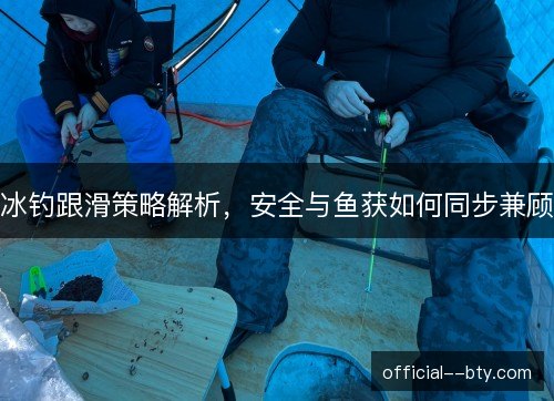 冰钓跟滑策略解析,安全与鱼获如何同步兼顾 冰钓跟滑策略解析,安全与鱼获如何同步兼顾